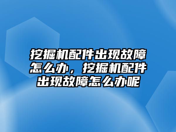 挖掘機配件出現故障怎么辦，挖掘機配件出現故障怎么辦呢