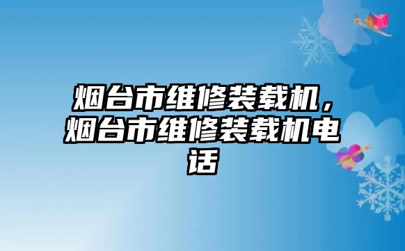 煙臺市維修裝載機(jī)，煙臺市維修裝載機(jī)電話