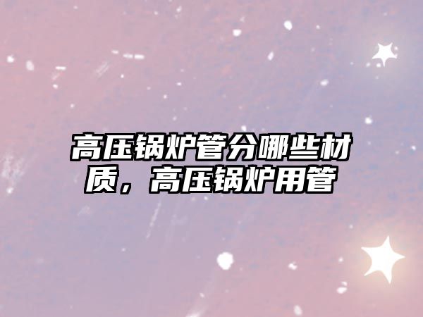 高壓鍋爐管分哪些材質(zhì)，高壓鍋爐用管