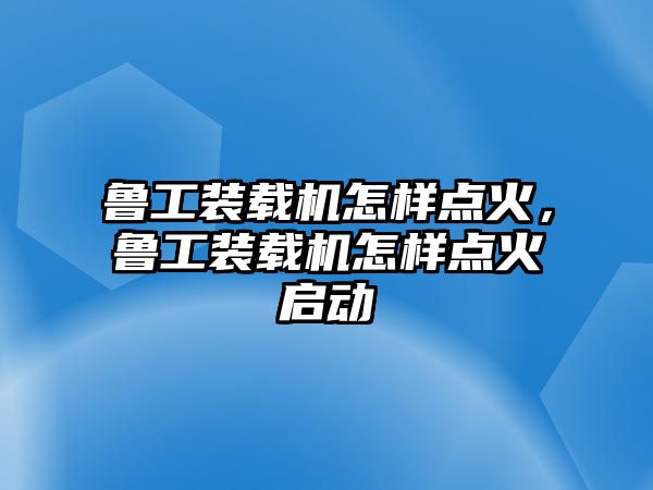 魯工裝載機(jī)怎樣點(diǎn)火，魯工裝載機(jī)怎樣點(diǎn)火啟動