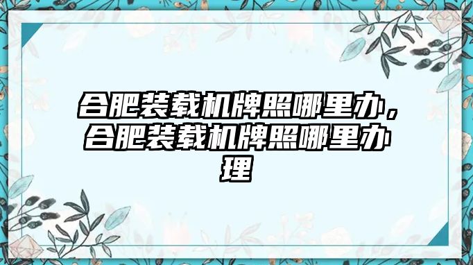 合肥裝載機(jī)牌照哪里辦，合肥裝載機(jī)牌照哪里辦理