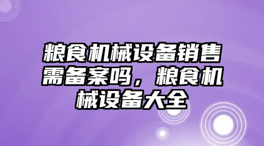 糧食機械設(shè)備銷售需備案嗎，糧食機械設(shè)備大全