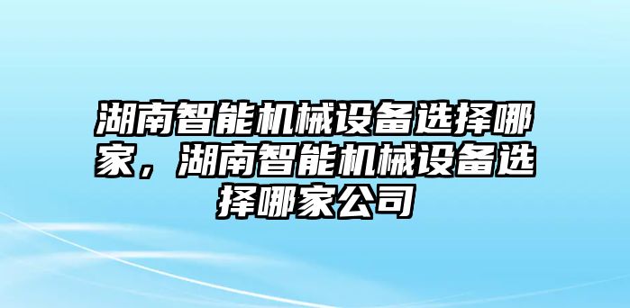 湖南智能機械設備選擇哪家，湖南智能機械設備選擇哪家公司