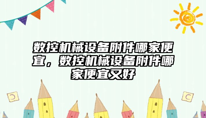 數(shù)控機械設備附件哪家便宜，數(shù)控機械設備附件哪家便宜又好