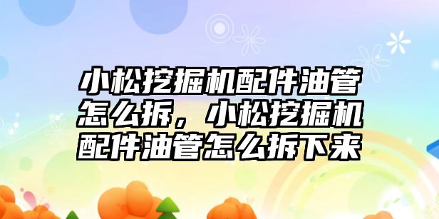 小松挖掘機配件油管怎么拆，小松挖掘機配件油管怎么拆下來