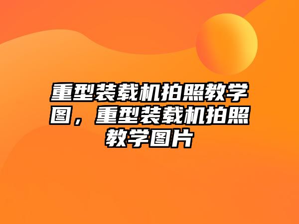 重型裝載機拍照教學圖，重型裝載機拍照教學圖片