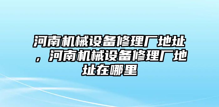 河南機(jī)械設(shè)備修理廠地址，河南機(jī)械設(shè)備修理廠地址在哪里