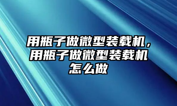 用瓶子做微型裝載機，用瓶子做微型裝載機怎么做