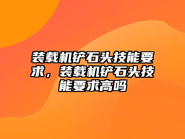 裝載機(jī)鏟石頭技能要求，裝載機(jī)鏟石頭技能要求高嗎