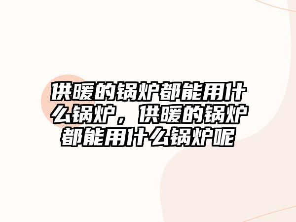 供暖的鍋爐都能用什么鍋爐，供暖的鍋爐都能用什么鍋爐呢