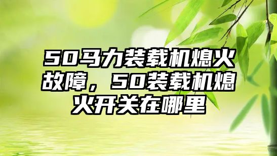 50馬力裝載機(jī)熄火故障，50裝載機(jī)熄火開關(guān)在哪里