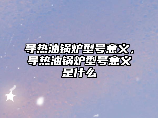 導(dǎo)熱油鍋爐型號意義，導(dǎo)熱油鍋爐型號意義是什么