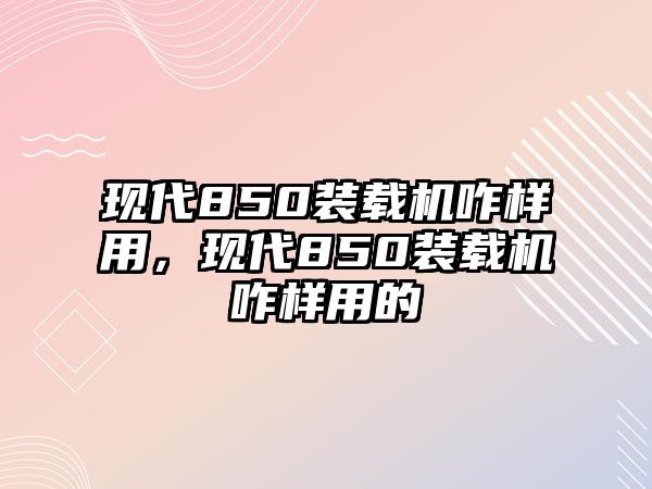 現(xiàn)代850裝載機(jī)咋樣用，現(xiàn)代850裝載機(jī)咋樣用的