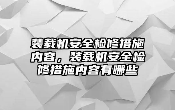 裝載機安全檢修措施內(nèi)容，裝載機安全檢修措施內(nèi)容有哪些