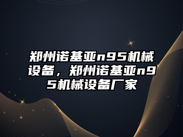 鄭州諾基亞n95機(jī)械設(shè)備，鄭州諾基亞n95機(jī)械設(shè)備廠家