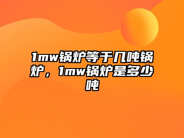 1mw鍋爐等于幾噸鍋爐，1mw鍋爐是多少噸