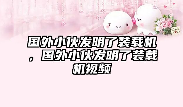 國(guó)外小伙發(fā)明了裝載機(jī)，國(guó)外小伙發(fā)明了裝載機(jī)視頻