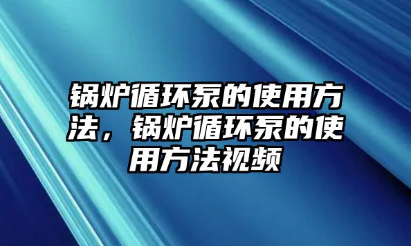 鍋爐循環(huán)泵的使用方法，鍋爐循環(huán)泵的使用方法視頻