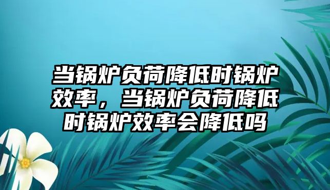 當(dāng)鍋爐負(fù)荷降低時(shí)鍋爐效率，當(dāng)鍋爐負(fù)荷降低時(shí)鍋爐效率會(huì)降低嗎