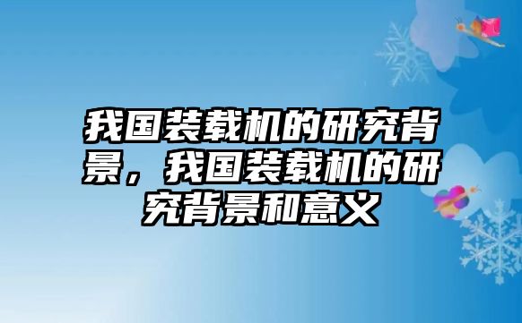 我國裝載機的研究背景，我國裝載機的研究背景和意義