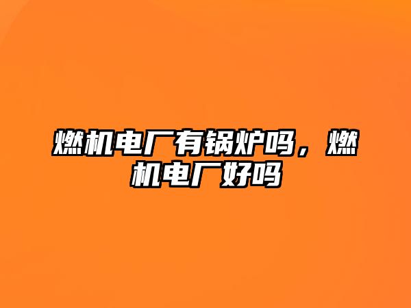 燃機電廠有鍋爐嗎，燃機電廠好嗎