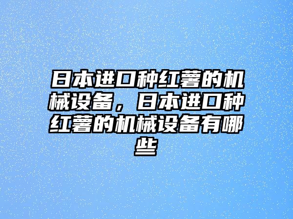 日本進口種紅薯的機械設備，日本進口種紅薯的機械設備有哪些