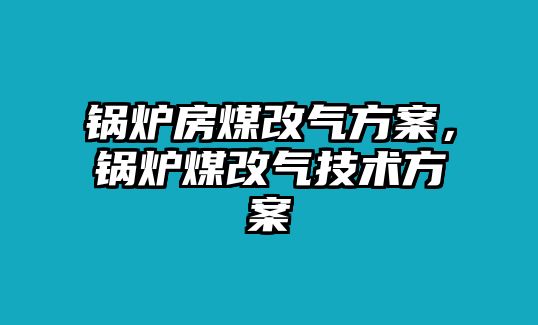 鍋爐房煤改氣方案，鍋爐煤改氣技術(shù)方案