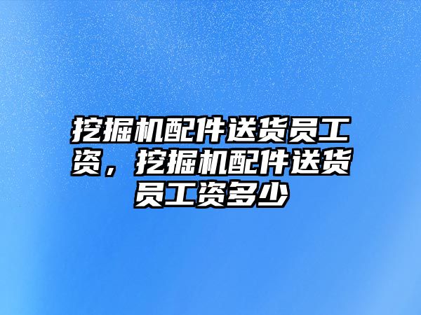 挖掘機配件送貨員工資，挖掘機配件送貨員工資多少