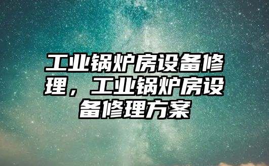 工業(yè)鍋爐房設(shè)備修理，工業(yè)鍋爐房設(shè)備修理方案