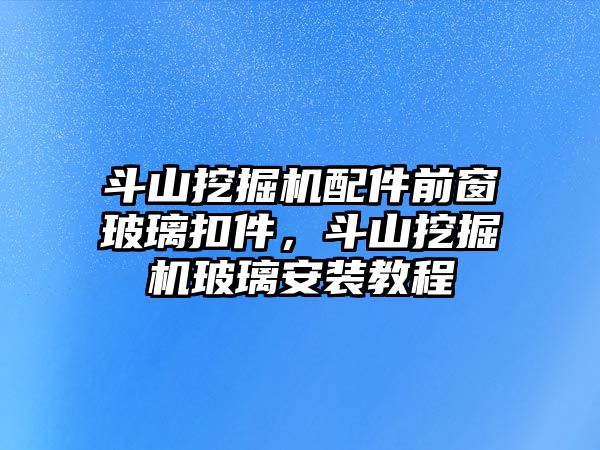 斗山挖掘機(jī)配件前窗玻璃扣件，斗山挖掘機(jī)玻璃安裝教程