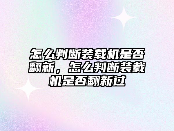 怎么判斷裝載機(jī)是否翻新，怎么判斷裝載機(jī)是否翻新過