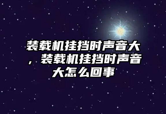 裝載機掛擋時聲音大，裝載機掛擋時聲音大怎么回事