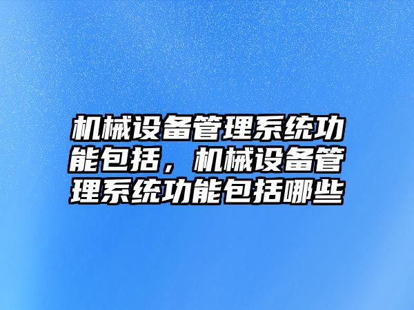 機械設(shè)備管理系統(tǒng)功能包括，機械設(shè)備管理系統(tǒng)功能包括哪些