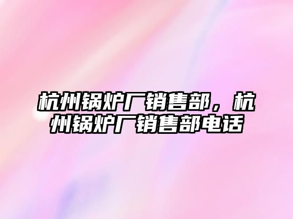 杭州鍋爐廠銷售部，杭州鍋爐廠銷售部電話