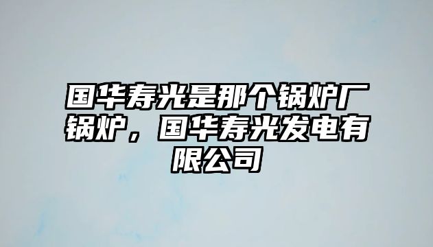 國(guó)華壽光是那個(gè)鍋爐廠鍋爐，國(guó)華壽光發(fā)電有限公司