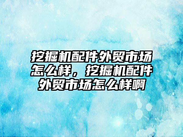 挖掘機配件外貿(mào)市場怎么樣，挖掘機配件外貿(mào)市場怎么樣啊