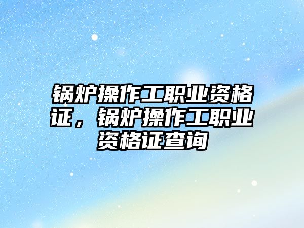 鍋爐操作工職業(yè)資格證，鍋爐操作工職業(yè)資格證查詢