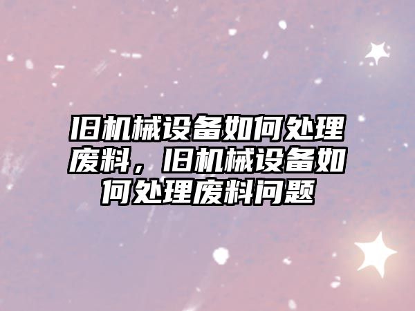 舊機械設備如何處理廢料，舊機械設備如何處理廢料問題