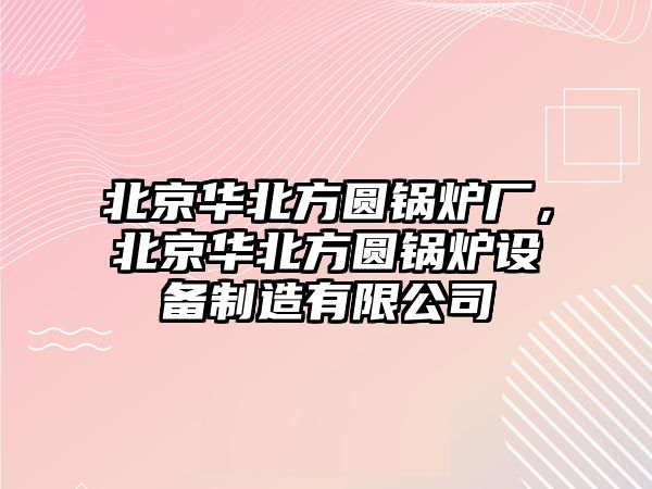 北京華北方圓鍋爐廠，北京華北方圓鍋爐設備制造有限公司