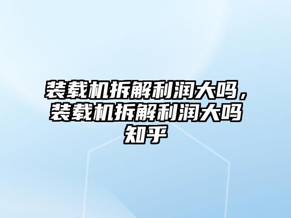 裝載機拆解利潤大嗎，裝載機拆解利潤大嗎知乎