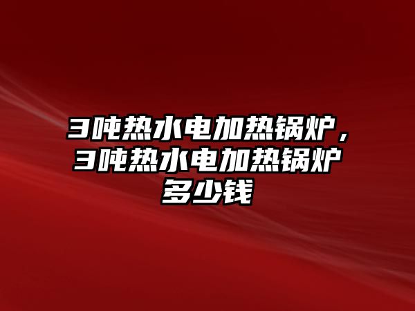 3噸熱水電加熱鍋爐，3噸熱水電加熱鍋爐多少錢