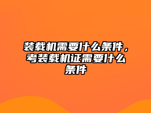 裝載機需要什么條件，考裝載機證需要什么條件