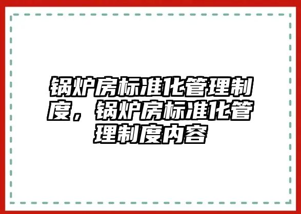 鍋爐房標準化管理制度，鍋爐房標準化管理制度內容