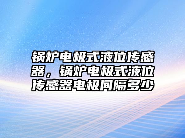 鍋爐電極式液位傳感器，鍋爐電極式液位傳感器電極間隔多少