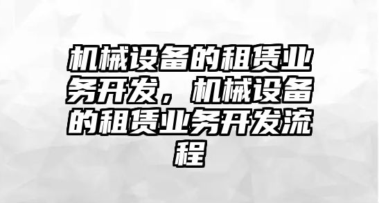 機(jī)械設(shè)備的租賃業(yè)務(wù)開發(fā)，機(jī)械設(shè)備的租賃業(yè)務(wù)開發(fā)流程