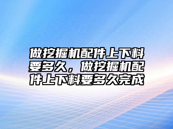 做挖掘機(jī)配件上下料要多久，做挖掘機(jī)配件上下料要多久完成