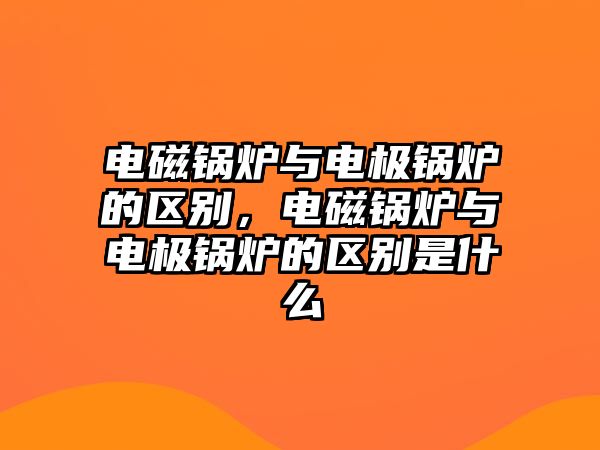 電磁鍋爐與電極鍋爐的區(qū)別，電磁鍋爐與電極鍋爐的區(qū)別是什么