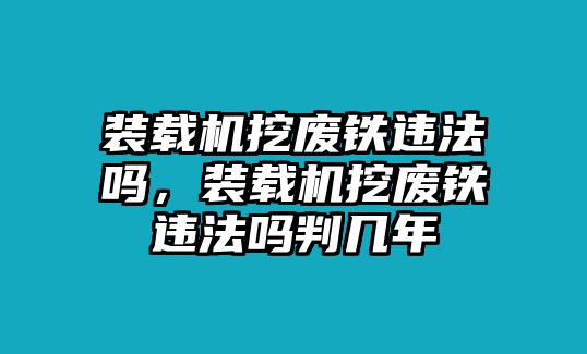 裝載機挖廢鐵違法嗎，裝載機挖廢鐵違法嗎判幾年