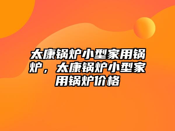 太康鍋爐小型家用鍋爐，太康鍋爐小型家用鍋爐價格