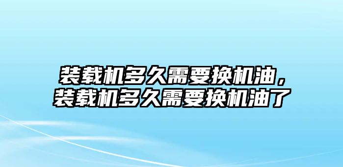 裝載機多久需要換機油，裝載機多久需要換機油了